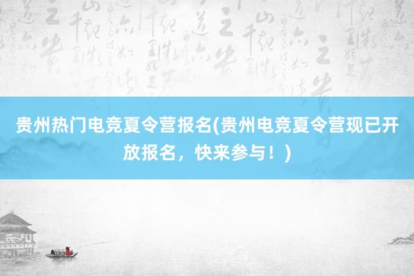 贵州热门电竞夏令营报名(贵州电竞夏令营现已开放报名，快来参与！)