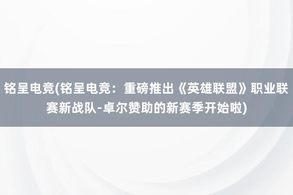 铭呈电竞(铭呈电竞：重磅推出《英雄联盟》职业联赛新战队-卓尔赞助的新赛季开始啦)