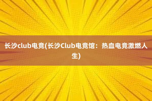 长沙club电竞(长沙Club电竞馆：热血电竞激燃人生)