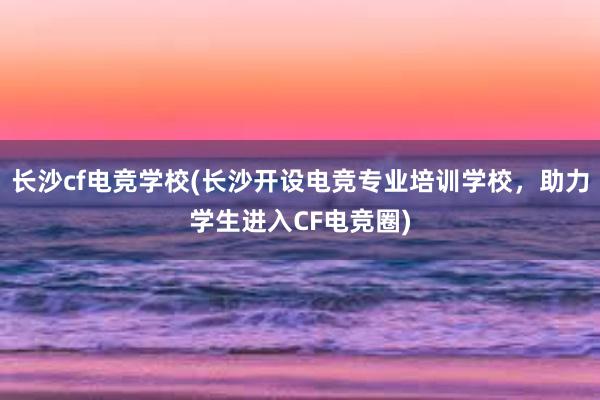 长沙cf电竞学校(长沙开设电竞专业培训学校，助力学生进入CF电竞圈)