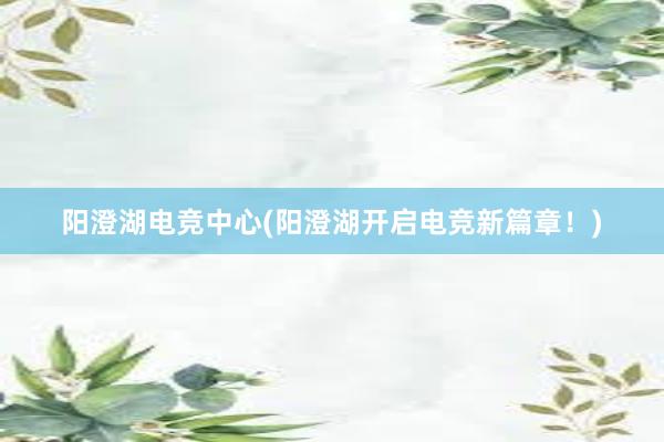 阳澄湖电竞中心(阳澄湖开启电竞新篇章！)