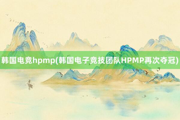 韩国电竞hpmp(韩国电子竞技团队HPMP再次夺冠)