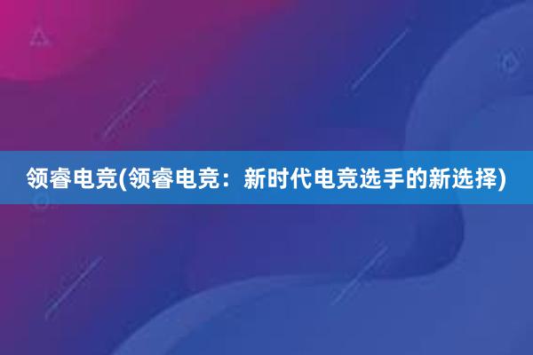 领睿电竞(领睿电竞：新时代电竞选手的新选择)