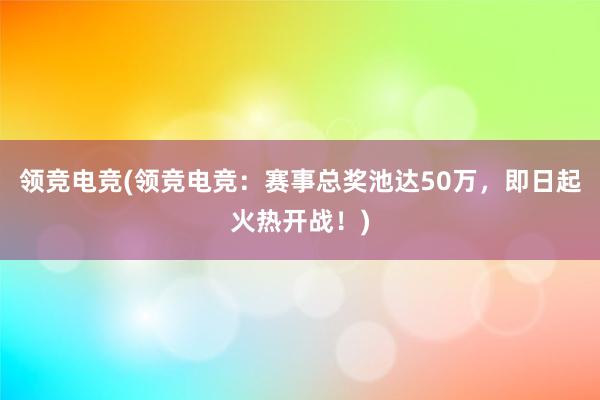 领竞电竞(领竞电竞：赛事总奖池达50万，即日起火热开战！)