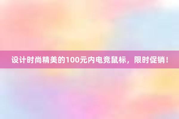 设计时尚精美的100元内电竞鼠标，限时促销！