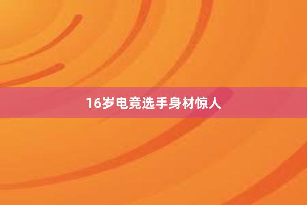 16岁电竞选手身材惊人