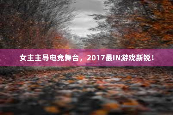 女主主导电竞舞台，2017最IN游戏新锐！