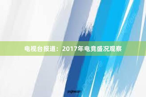 电视台报道：2017年电竞盛况观察