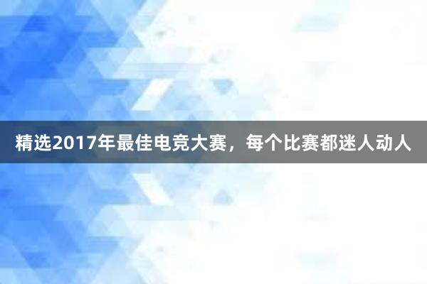 精选2017年最佳电竞大赛，每个比赛都迷人动人