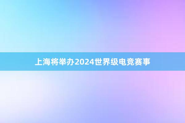 上海将举办2024世界级电竞赛事