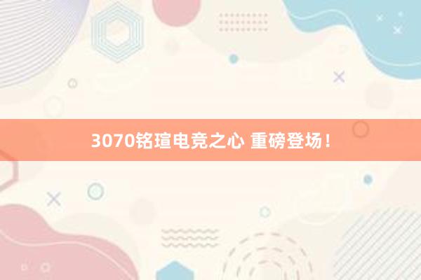 3070铭瑄电竞之心 重磅登场！