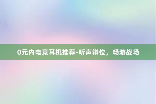 0元内电竞耳机推荐-听声辨位，畅游战场