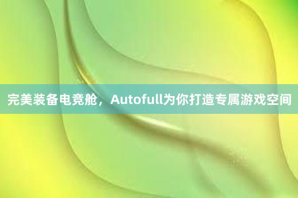 完美装备电竞舱，Autofull为你打造专属游戏空间