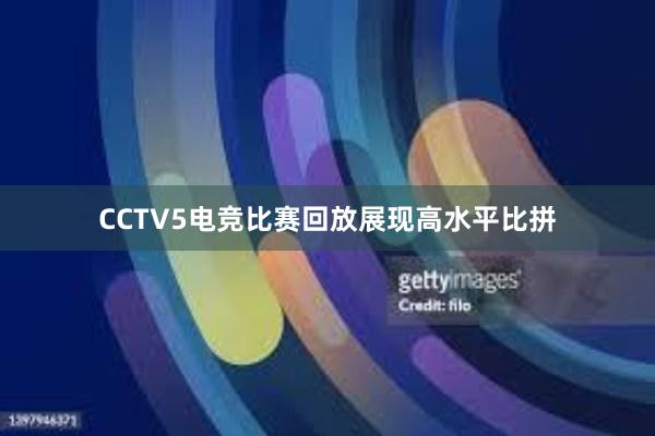 CCTV5电竞比赛回放展现高水平比拼