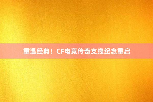 重温经典！CF电竞传奇支线纪念重启