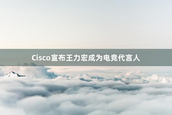 Cisco宣布王力宏成为电竞代言人