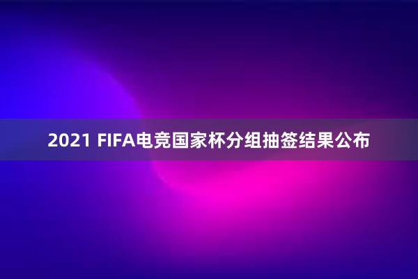 2021 FIFA电竞国家杯分组抽签结果公布