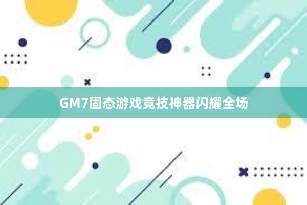 GM7固态游戏竞技神器闪耀全场