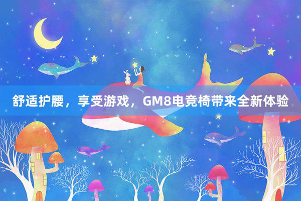 舒适护腰，享受游戏，GM8电竞椅带来全新体验