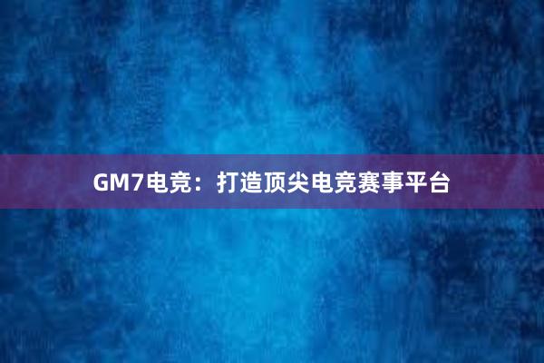 GM7电竞：打造顶尖电竞赛事平台