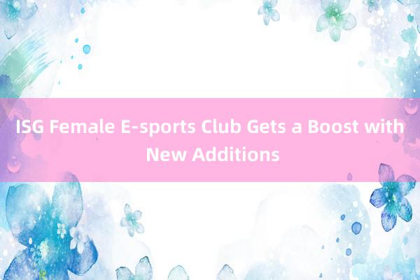 ISG Female E-sports Club Gets a Boost with New Additions