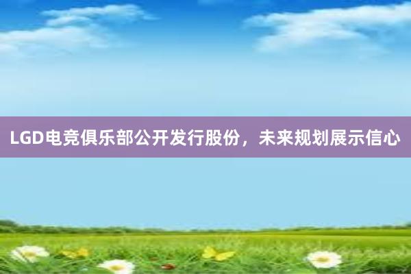 LGD电竞俱乐部公开发行股份，未来规划展示信心