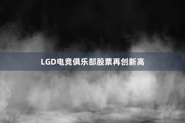 LGD电竞俱乐部股票再创新高