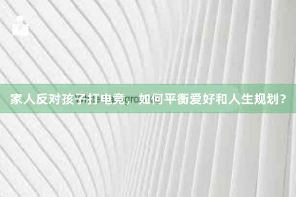 家人反对孩子打电竞，如何平衡爱好和人生规划？