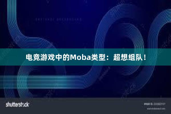 电竞游戏中的Moba类型：超想组队！