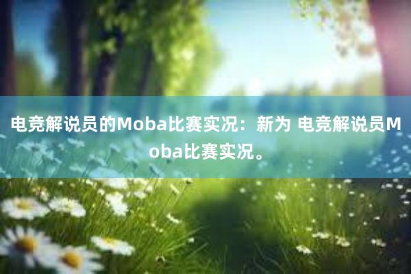 电竞解说员的Moba比赛实况：新为 电竞解说员Moba比赛实况。