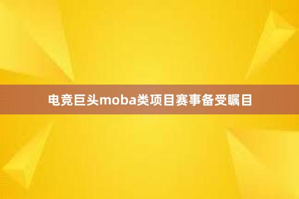 电竞巨头moba类项目赛事备受瞩目