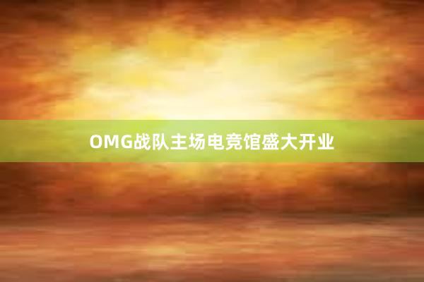 OMG战队主场电竞馆盛大开业