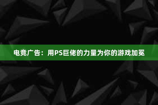 电竞广告：用PS巨佬的力量为你的游戏加冕