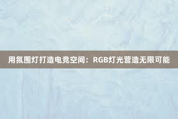 用氛围灯打造电竞空间：RGB灯光营造无限可能