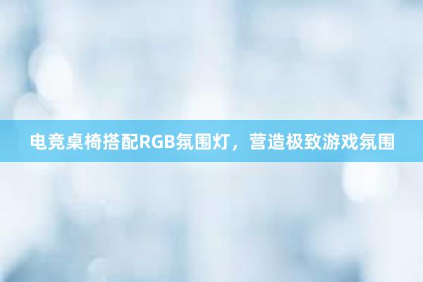 电竞桌椅搭配RGB氛围灯，营造极致游戏氛围