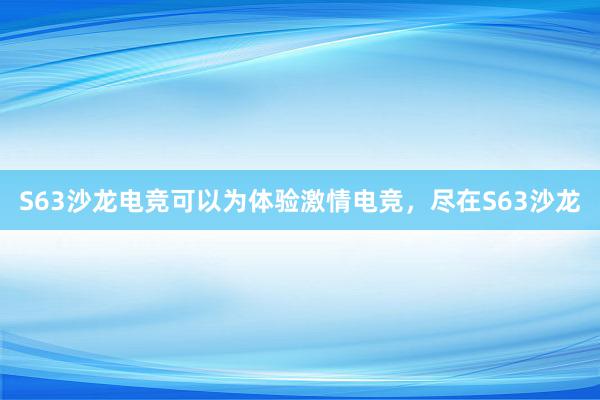 S63沙龙电竞可以为体验激情电竞，尽在S63沙龙