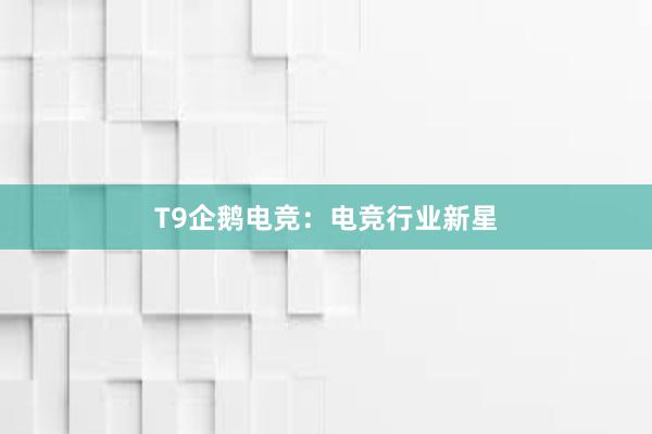 T9企鹅电竞：电竞行业新星