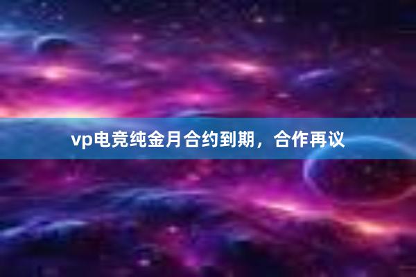 vp电竞纯金月合约到期，合作再议