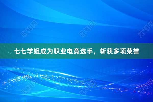 七七学姐成为职业电竞选手，斩获多项荣誉