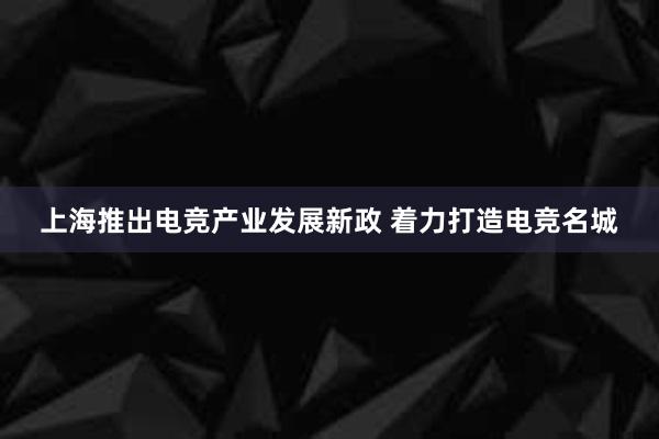 上海推出电竞产业发展新政 着力打造电竞名城