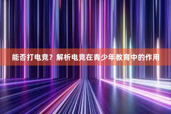 能否打电竞？解析电竞在青少年教育中的作用