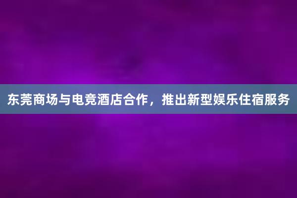 东莞商场与电竞酒店合作，推出新型娱乐住宿服务