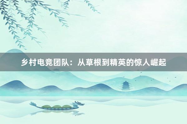 乡村电竞团队：从草根到精英的惊人崛起