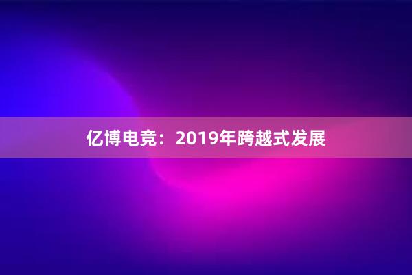 亿博电竞：2019年跨越式发展