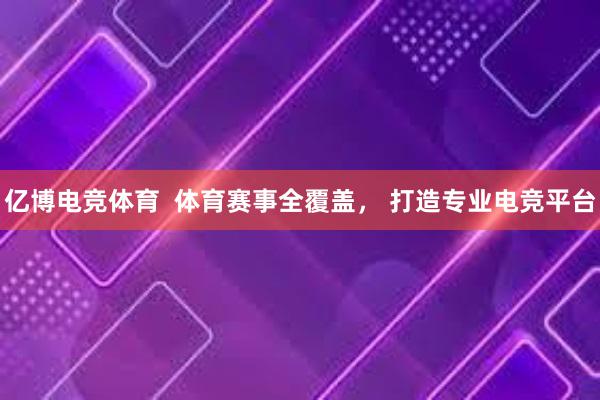 亿博电竞体育  体育赛事全覆盖， 打造专业电竞平台