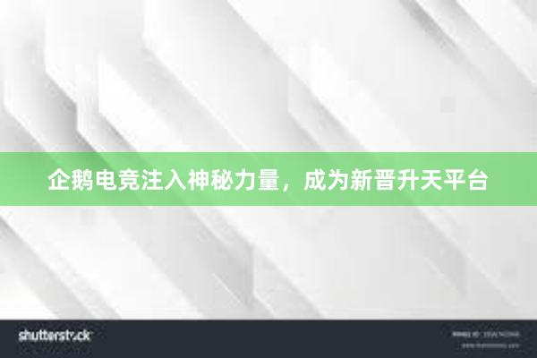 企鹅电竞注入神秘力量，成为新晋升天平台