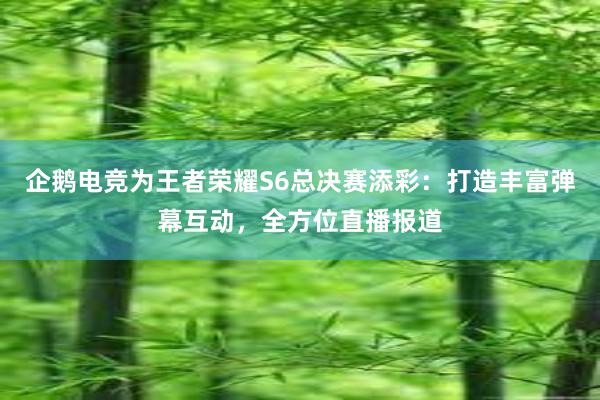 企鹅电竞为王者荣耀S6总决赛添彩：打造丰富弹幕互动，全方位直播报道