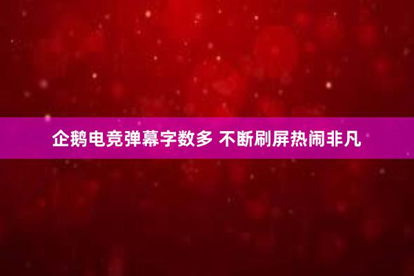 企鹅电竞弹幕字数多 不断刷屏热闹非凡