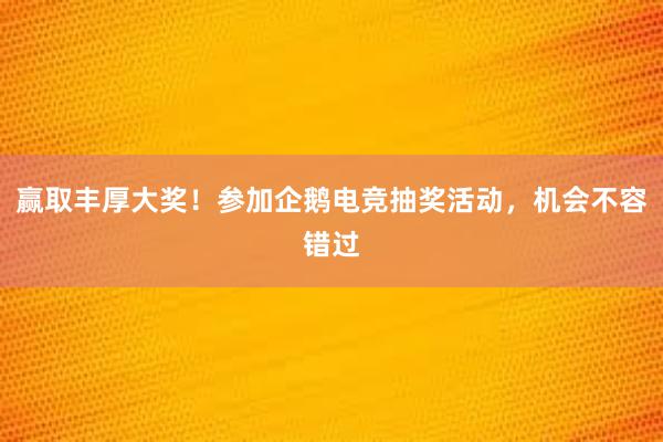 赢取丰厚大奖！参加企鹅电竞抽奖活动，机会不容错过