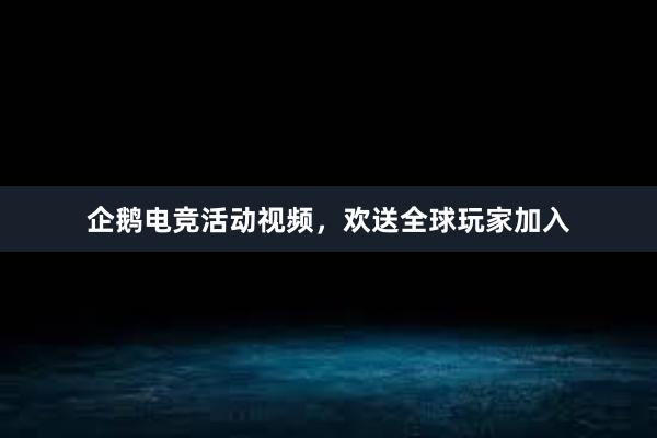 企鹅电竞活动视频，欢送全球玩家加入